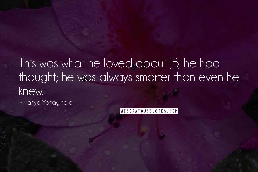 Hanya Yanagihara Quotes: This was what he loved about JB, he had thought; he was always smarter than even he knew.