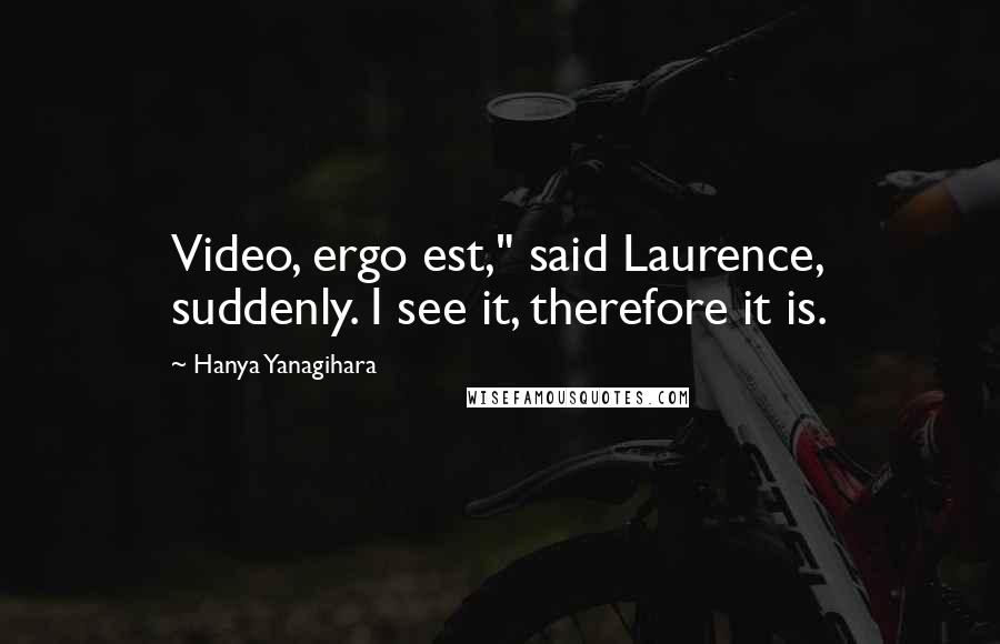 Hanya Yanagihara Quotes: Video, ergo est," said Laurence, suddenly. I see it, therefore it is.