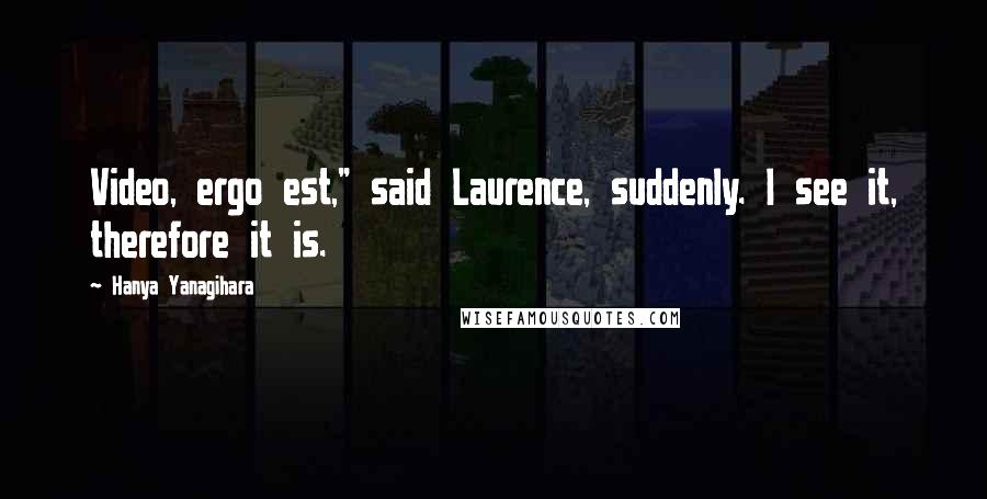 Hanya Yanagihara Quotes: Video, ergo est," said Laurence, suddenly. I see it, therefore it is.