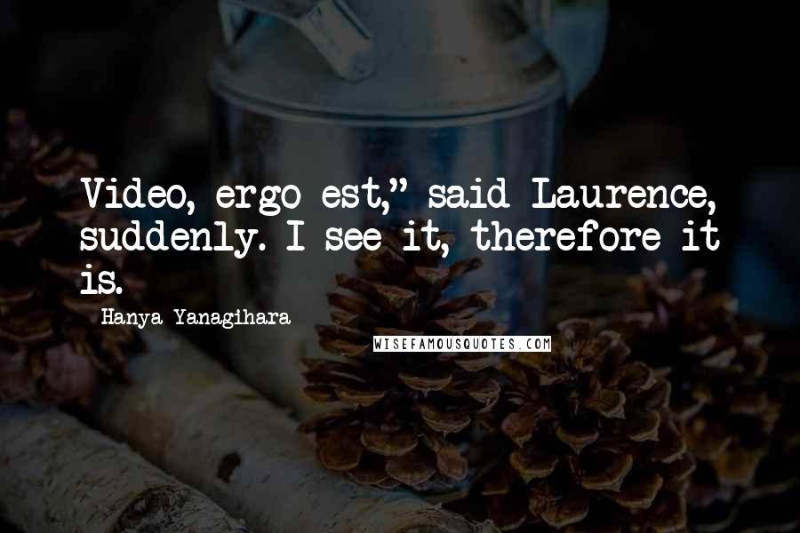 Hanya Yanagihara Quotes: Video, ergo est," said Laurence, suddenly. I see it, therefore it is.