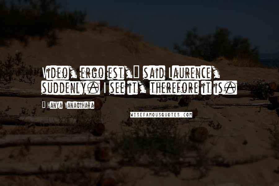 Hanya Yanagihara Quotes: Video, ergo est," said Laurence, suddenly. I see it, therefore it is.