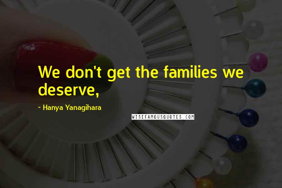 Hanya Yanagihara Quotes: We don't get the families we deserve,