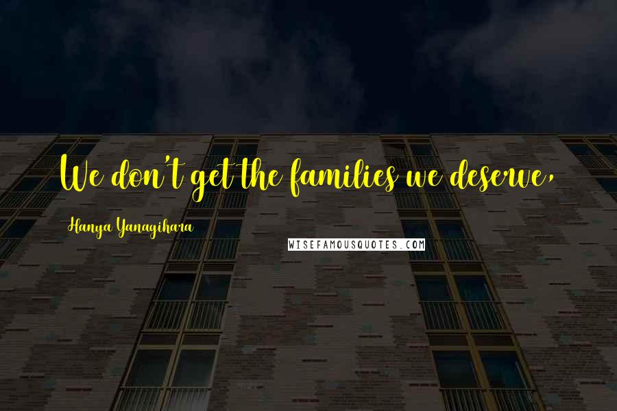 Hanya Yanagihara Quotes: We don't get the families we deserve,