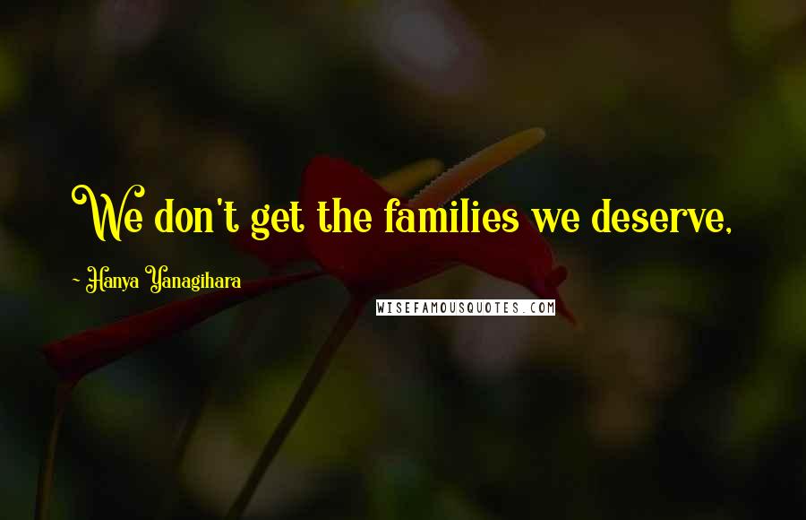 Hanya Yanagihara Quotes: We don't get the families we deserve,
