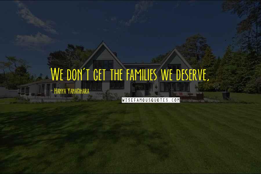 Hanya Yanagihara Quotes: We don't get the families we deserve,