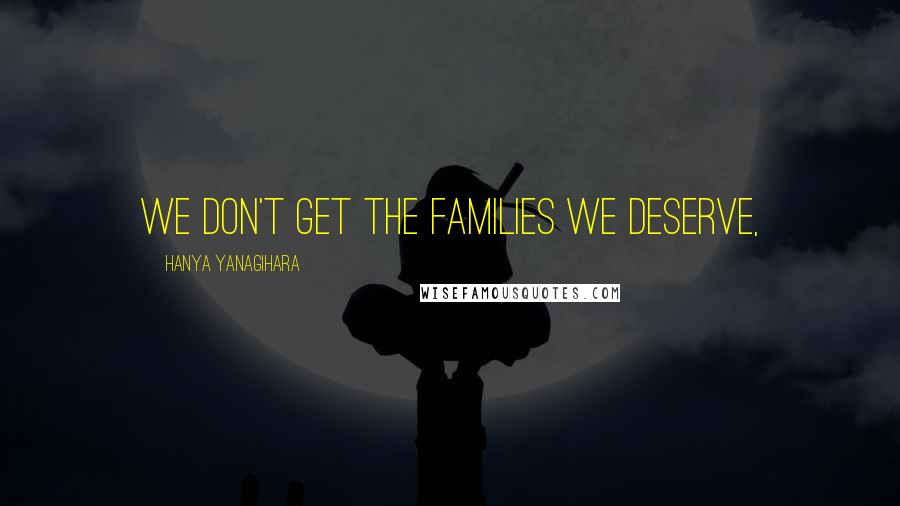 Hanya Yanagihara Quotes: We don't get the families we deserve,