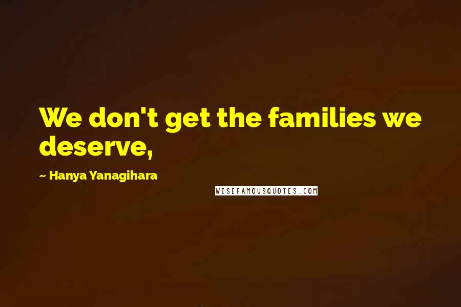 Hanya Yanagihara Quotes: We don't get the families we deserve,