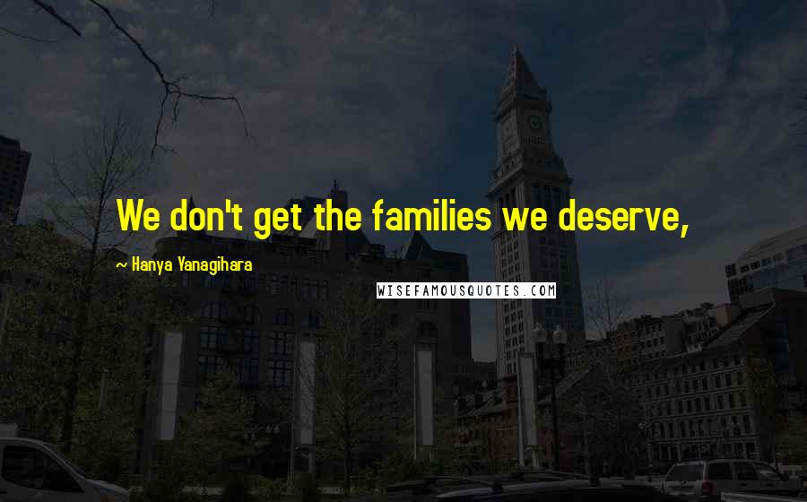 Hanya Yanagihara Quotes: We don't get the families we deserve,