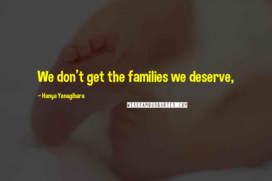 Hanya Yanagihara Quotes: We don't get the families we deserve,