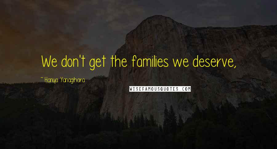 Hanya Yanagihara Quotes: We don't get the families we deserve,