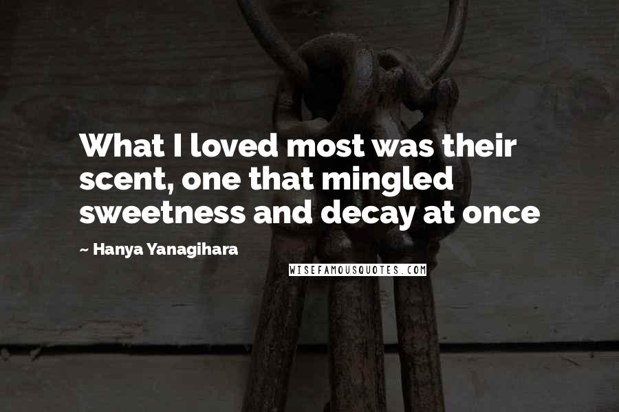 Hanya Yanagihara Quotes: What I loved most was their scent, one that mingled sweetness and decay at once