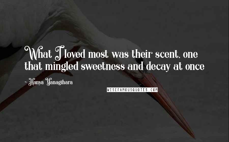 Hanya Yanagihara Quotes: What I loved most was their scent, one that mingled sweetness and decay at once