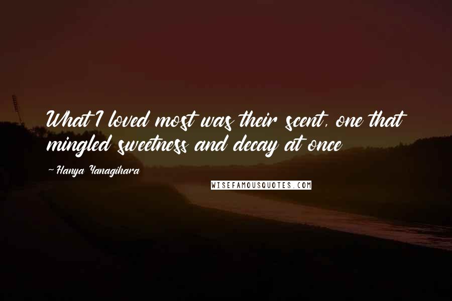 Hanya Yanagihara Quotes: What I loved most was their scent, one that mingled sweetness and decay at once