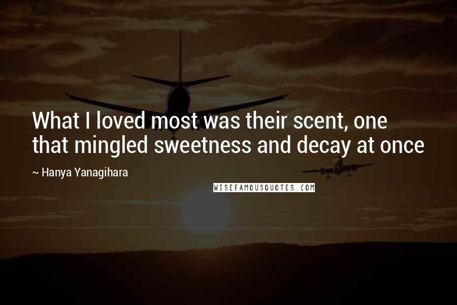 Hanya Yanagihara Quotes: What I loved most was their scent, one that mingled sweetness and decay at once