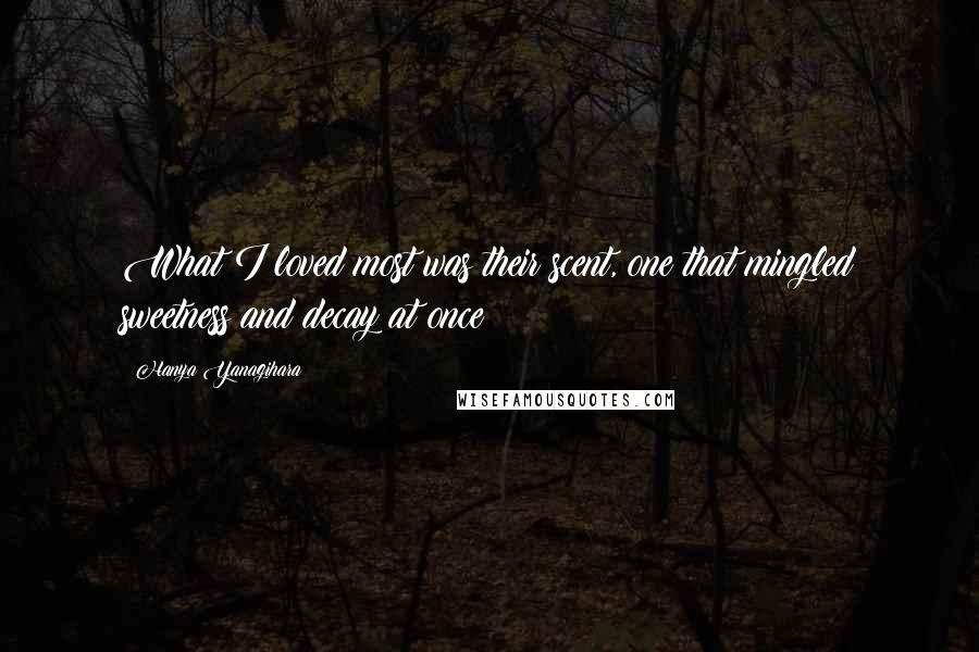 Hanya Yanagihara Quotes: What I loved most was their scent, one that mingled sweetness and decay at once