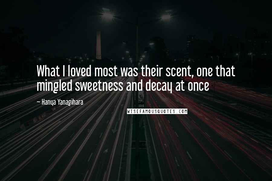 Hanya Yanagihara Quotes: What I loved most was their scent, one that mingled sweetness and decay at once