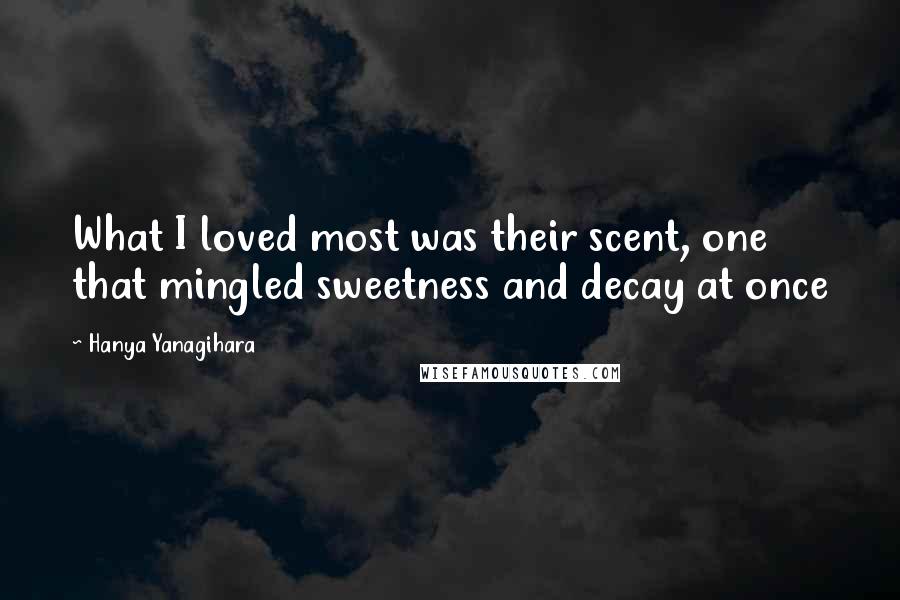 Hanya Yanagihara Quotes: What I loved most was their scent, one that mingled sweetness and decay at once