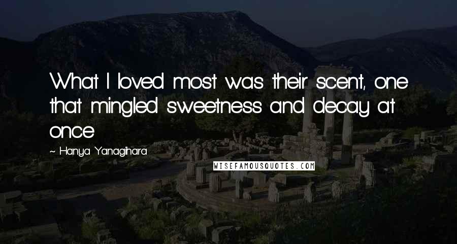 Hanya Yanagihara Quotes: What I loved most was their scent, one that mingled sweetness and decay at once