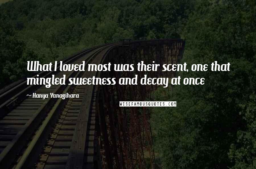 Hanya Yanagihara Quotes: What I loved most was their scent, one that mingled sweetness and decay at once