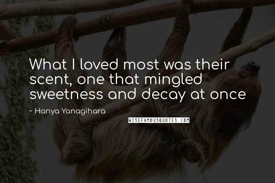 Hanya Yanagihara Quotes: What I loved most was their scent, one that mingled sweetness and decay at once