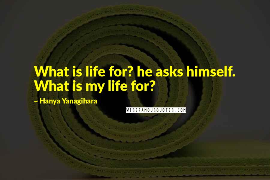 Hanya Yanagihara Quotes: What is life for? he asks himself. What is my life for?