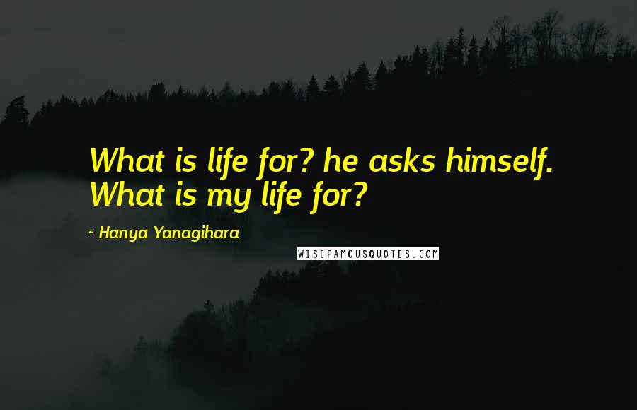 Hanya Yanagihara Quotes: What is life for? he asks himself. What is my life for?