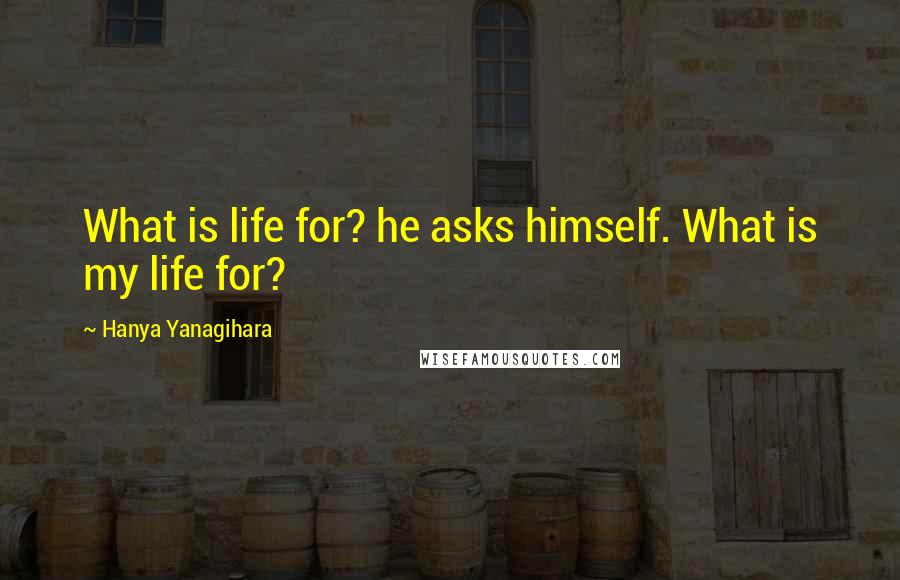 Hanya Yanagihara Quotes: What is life for? he asks himself. What is my life for?