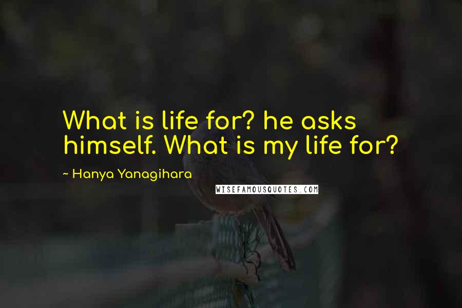 Hanya Yanagihara Quotes: What is life for? he asks himself. What is my life for?