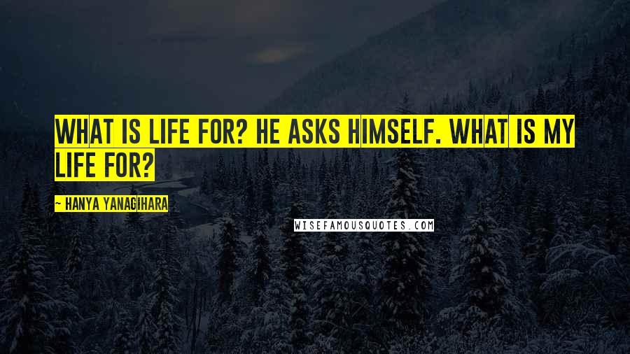 Hanya Yanagihara Quotes: What is life for? he asks himself. What is my life for?