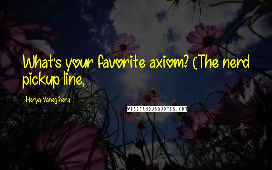 Hanya Yanagihara Quotes: What's your favorite axiom? (The nerd pickup line,