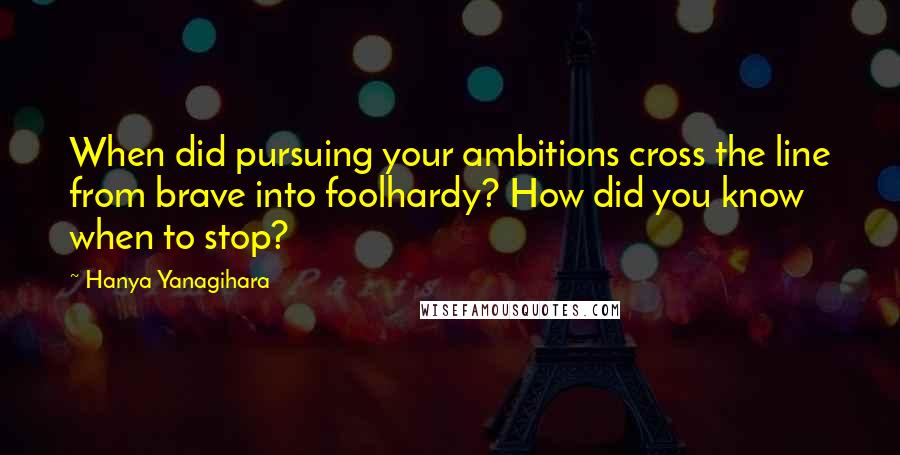 Hanya Yanagihara Quotes: When did pursuing your ambitions cross the line from brave into foolhardy? How did you know when to stop?