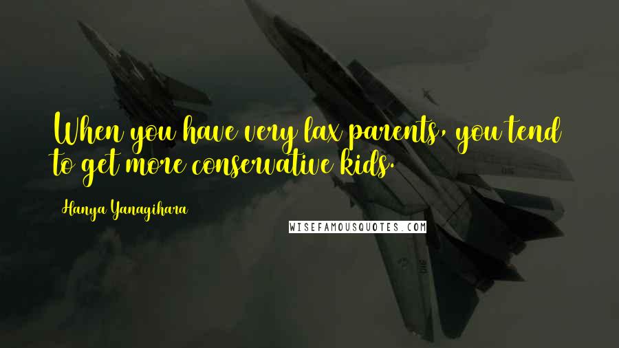 Hanya Yanagihara Quotes: When you have very lax parents, you tend to get more conservative kids.