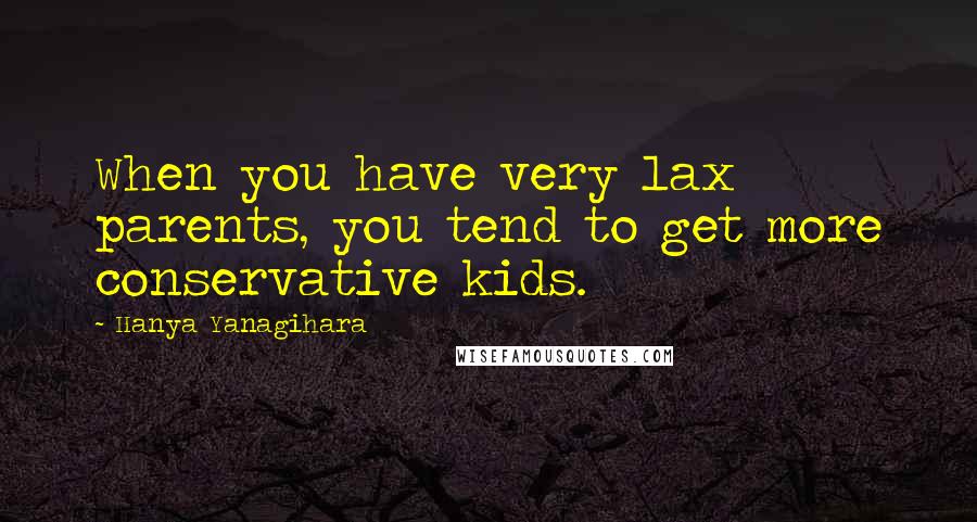 Hanya Yanagihara Quotes: When you have very lax parents, you tend to get more conservative kids.