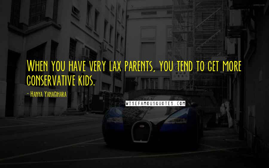 Hanya Yanagihara Quotes: When you have very lax parents, you tend to get more conservative kids.