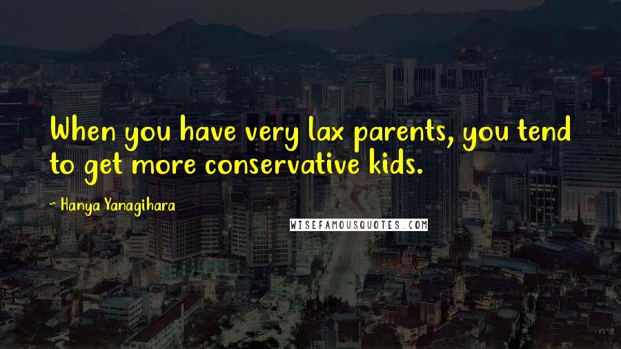 Hanya Yanagihara Quotes: When you have very lax parents, you tend to get more conservative kids.