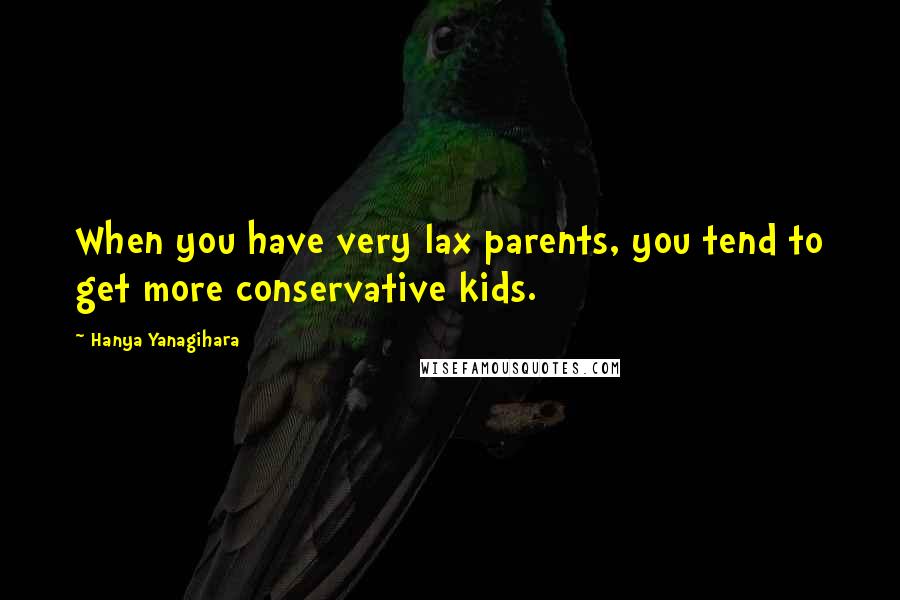 Hanya Yanagihara Quotes: When you have very lax parents, you tend to get more conservative kids.