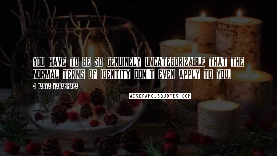 Hanya Yanagihara Quotes: you have to be so genuinely uncategorizable that the normal terms of identity don't even apply to you.