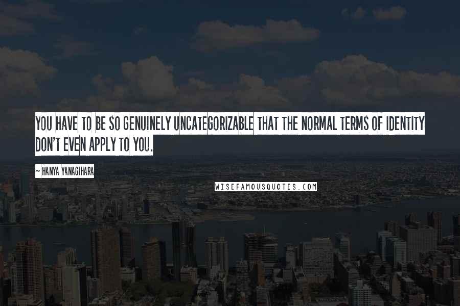 Hanya Yanagihara Quotes: you have to be so genuinely uncategorizable that the normal terms of identity don't even apply to you.