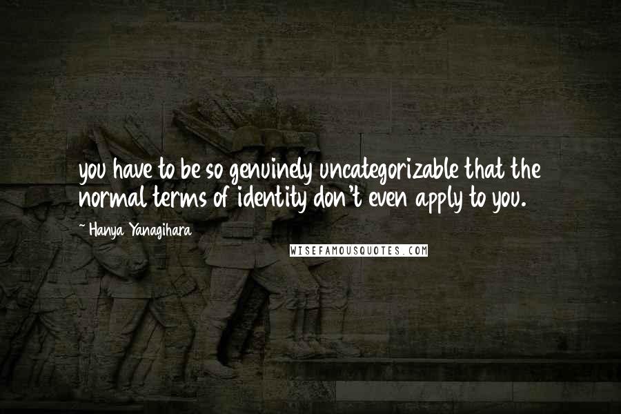 Hanya Yanagihara Quotes: you have to be so genuinely uncategorizable that the normal terms of identity don't even apply to you.