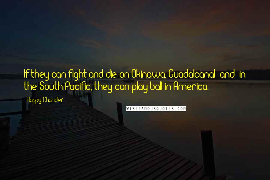 Happy Chandler Quotes: If they can fight and die on Okinawa, Guadalcanal (and) in the South Pacific, they can play ball in America.