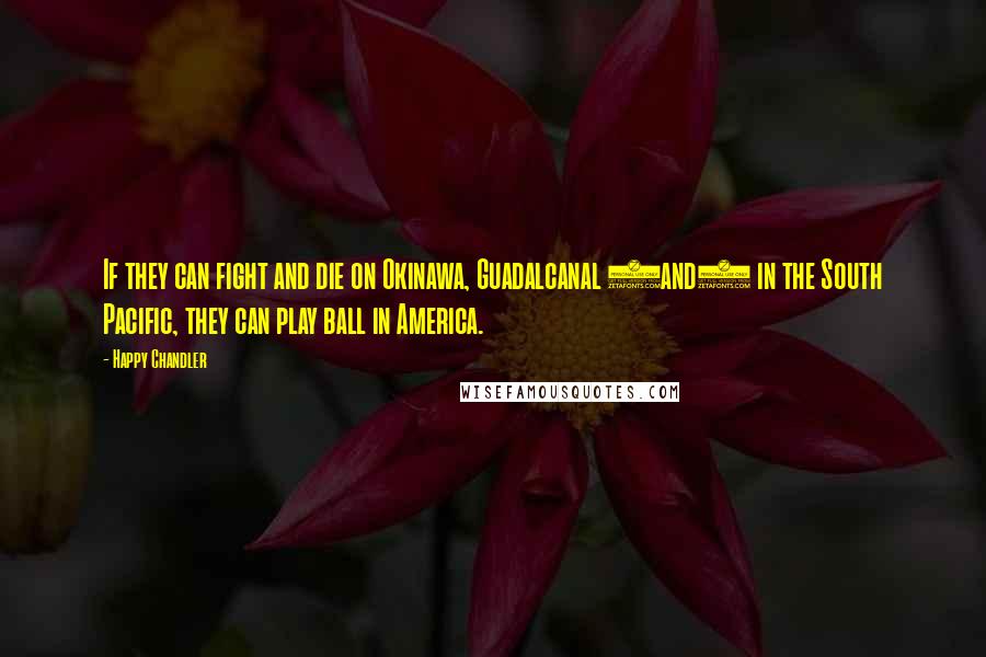 Happy Chandler Quotes: If they can fight and die on Okinawa, Guadalcanal (and) in the South Pacific, they can play ball in America.