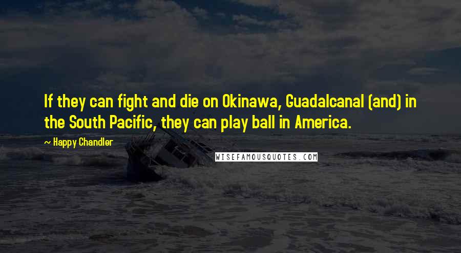 Happy Chandler Quotes: If they can fight and die on Okinawa, Guadalcanal (and) in the South Pacific, they can play ball in America.