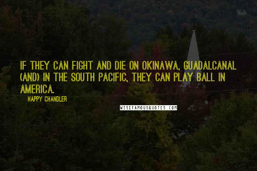 Happy Chandler Quotes: If they can fight and die on Okinawa, Guadalcanal (and) in the South Pacific, they can play ball in America.