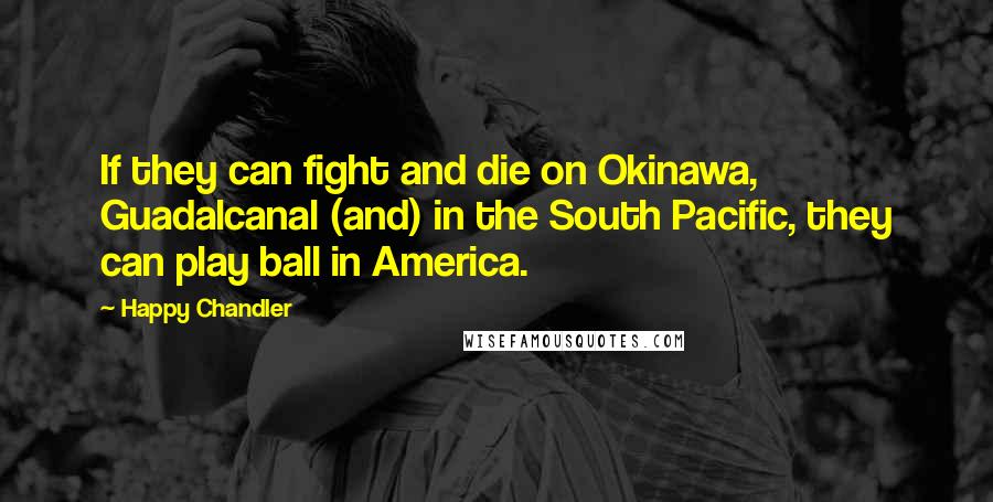 Happy Chandler Quotes: If they can fight and die on Okinawa, Guadalcanal (and) in the South Pacific, they can play ball in America.