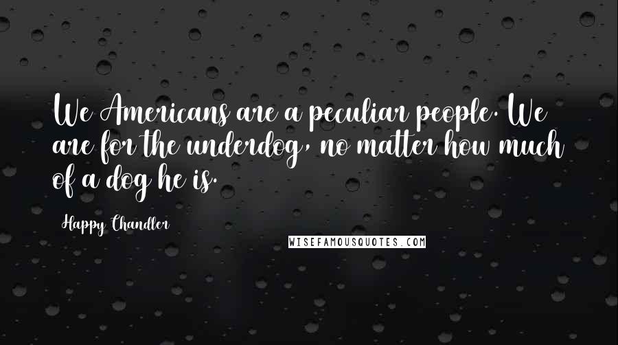 Happy Chandler Quotes: We Americans are a peculiar people. We are for the underdog, no matter how much of a dog he is.