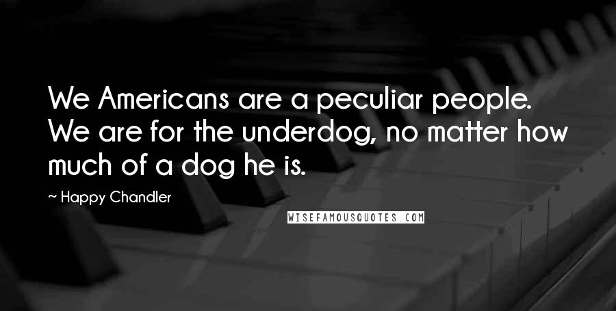 Happy Chandler Quotes: We Americans are a peculiar people. We are for the underdog, no matter how much of a dog he is.