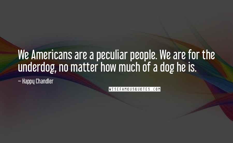 Happy Chandler Quotes: We Americans are a peculiar people. We are for the underdog, no matter how much of a dog he is.