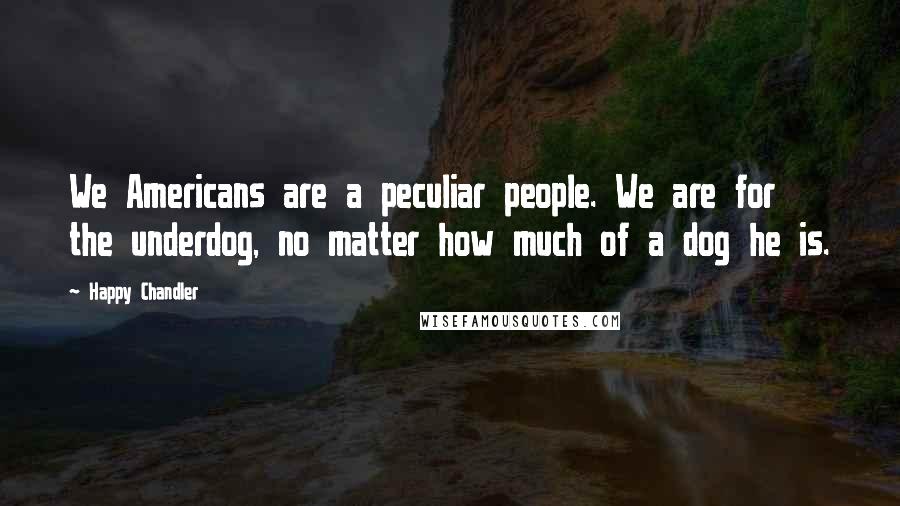 Happy Chandler Quotes: We Americans are a peculiar people. We are for the underdog, no matter how much of a dog he is.