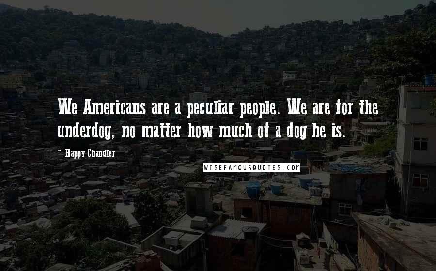 Happy Chandler Quotes: We Americans are a peculiar people. We are for the underdog, no matter how much of a dog he is.