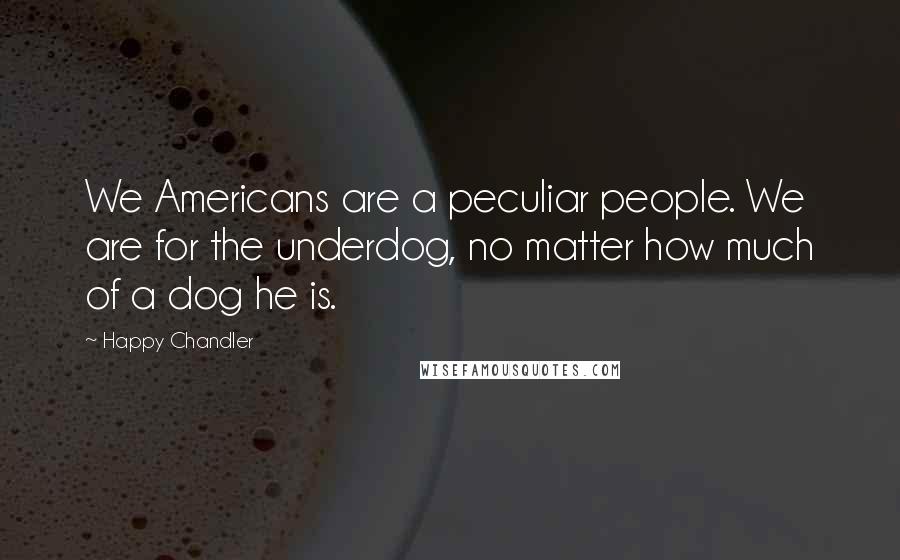 Happy Chandler Quotes: We Americans are a peculiar people. We are for the underdog, no matter how much of a dog he is.